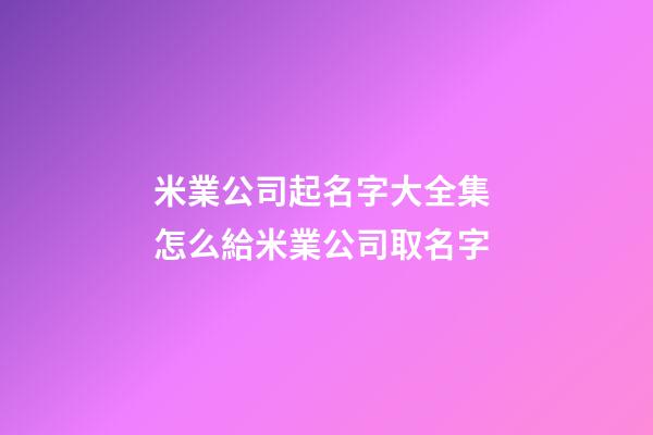 米業公司起名字大全集 怎么給米業公司取名字-第1張-公司起名-玄機派